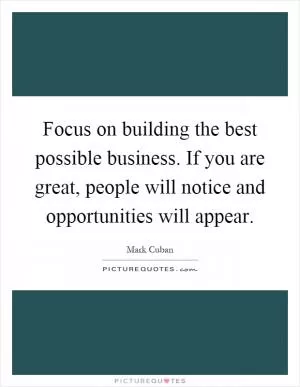 Focus on building the best possible business. If you are great, people will notice and opportunities will appear Picture Quote #1