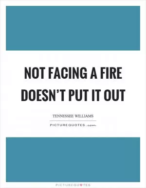 Not facing a fire doesn’t put it out Picture Quote #1