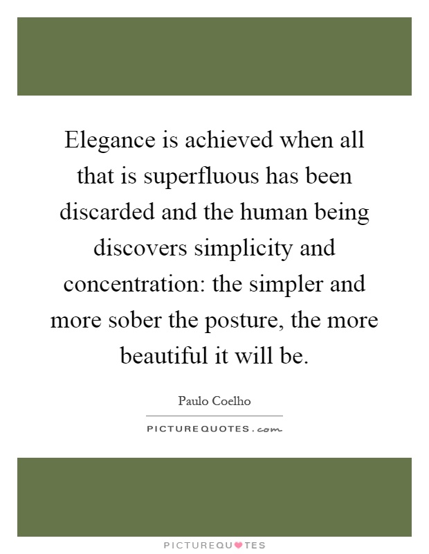 Elegance is achieved when all that is superfluous has been discarded and the human being discovers simplicity and concentration: the simpler and more sober the posture, the more beautiful it will be Picture Quote #1