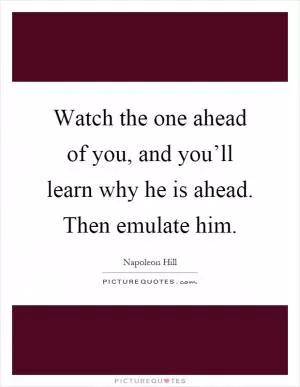Watch the one ahead of you, and you’ll learn why he is ahead. Then emulate him Picture Quote #1