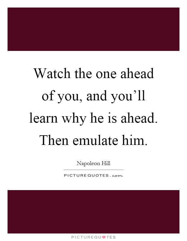 Watch the one ahead of you, and you'll learn why he is ahead. Then emulate him Picture Quote #1