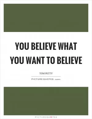 You believe what you want to believe Picture Quote #1