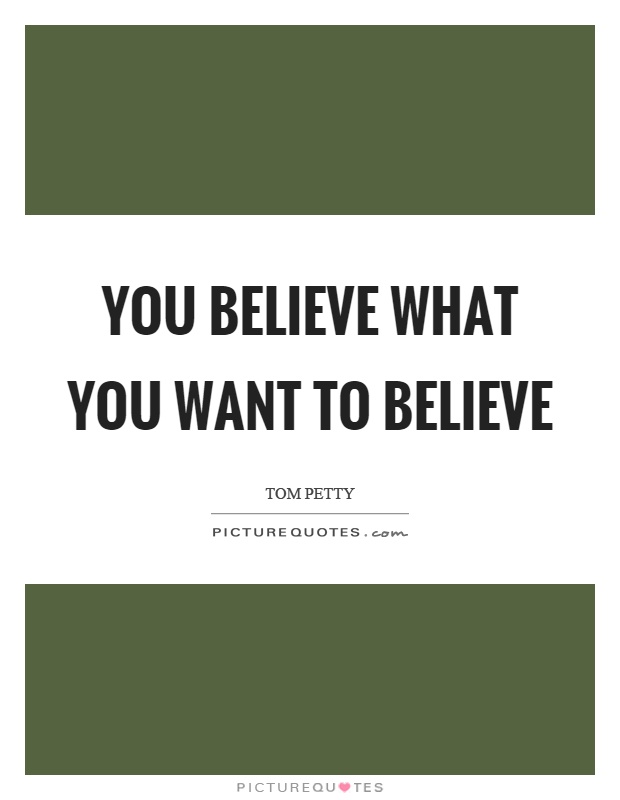 You believe what you want to believe Picture Quote #1