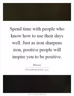 Spend time with people who know how to use their days well. Just as iron sharpens iron, positive people will inspire you to be positive Picture Quote #1