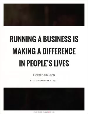 Running a business is making a difference in people’s lives Picture Quote #1