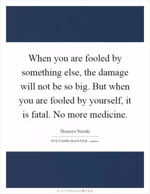 When you are fooled by something else, the damage will not be so big. But when you are fooled by yourself, it is fatal. No more medicine Picture Quote #1