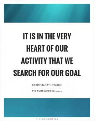It is in the very heart of our activity that we search for our goal Picture Quote #1