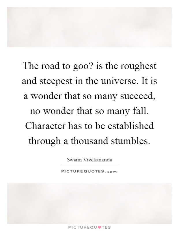 The road to goo? is the roughest and steepest in the universe. It is a wonder that so many succeed, no wonder that so many fall. Character has to be established through a thousand stumbles Picture Quote #1