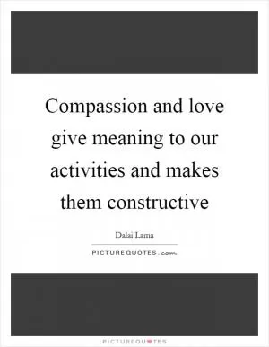Compassion and love give meaning to our activities and makes them constructive Picture Quote #1