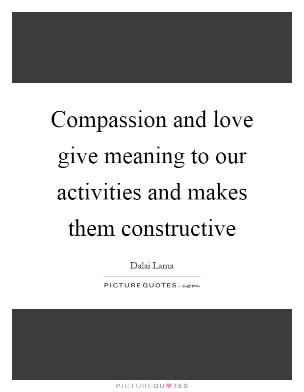 Compassion and love give meaning to our activities and makes them constructive Picture Quote #1