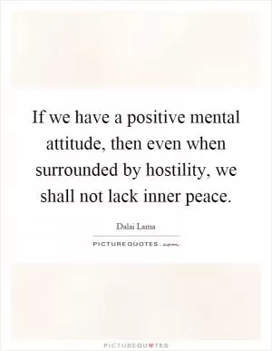 If we have a positive mental attitude, then even when surrounded by hostility, we shall not lack inner peace Picture Quote #1