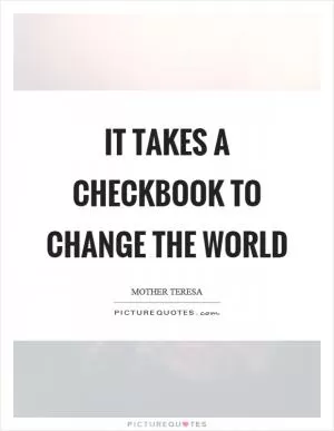 It takes a checkbook to change the world Picture Quote #1