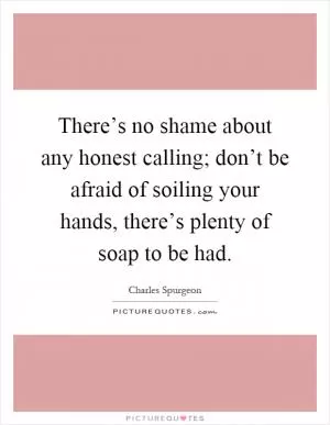 There’s no shame about any honest calling; don’t be afraid of soiling your hands, there’s plenty of soap to be had Picture Quote #1