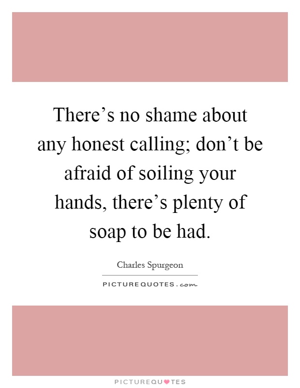 There's no shame about any honest calling; don't be afraid of soiling your hands, there's plenty of soap to be had Picture Quote #1