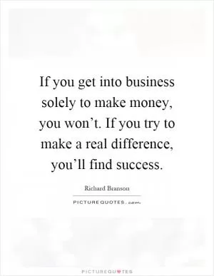 If you get into business solely to make money, you won’t. If you try to make a real difference, you’ll find success Picture Quote #1