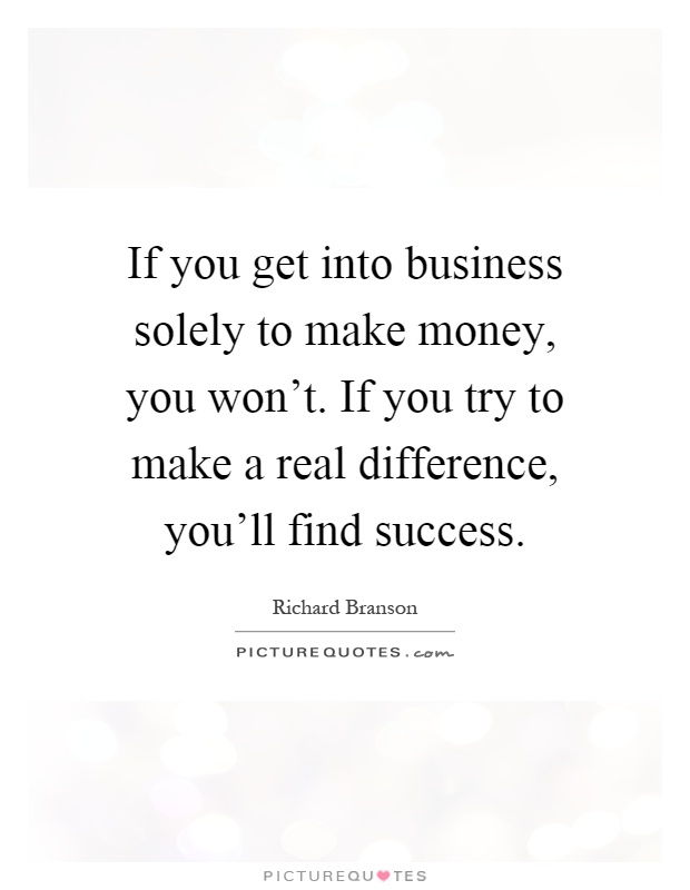 If you get into business solely to make money, you won't. If you try to make a real difference, you'll find success Picture Quote #1