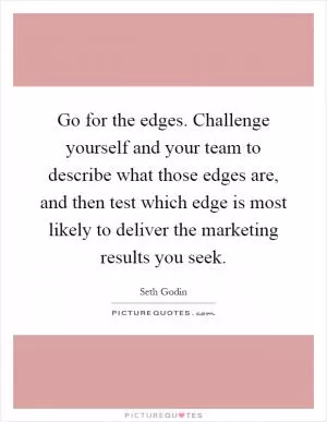 Go for the edges. Challenge yourself and your team to describe what those edges are, and then test which edge is most likely to deliver the marketing results you seek Picture Quote #1