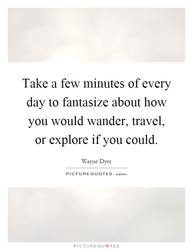 Take a few minutes of every day to fantasize about how you would wander, travel, or explore if you could Picture Quote #1