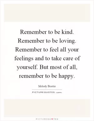 Remember to be kind. Remember to be loving. Remember to feel all your feelings and to take care of yourself. But most of all, remember to be happy Picture Quote #1