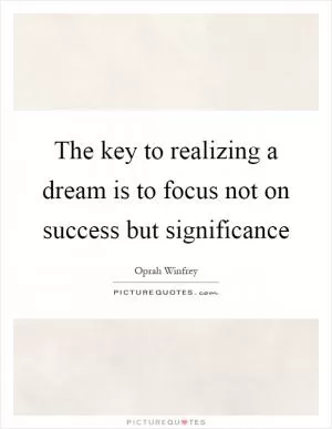 The key to realizing a dream is to focus not on success but significance Picture Quote #1