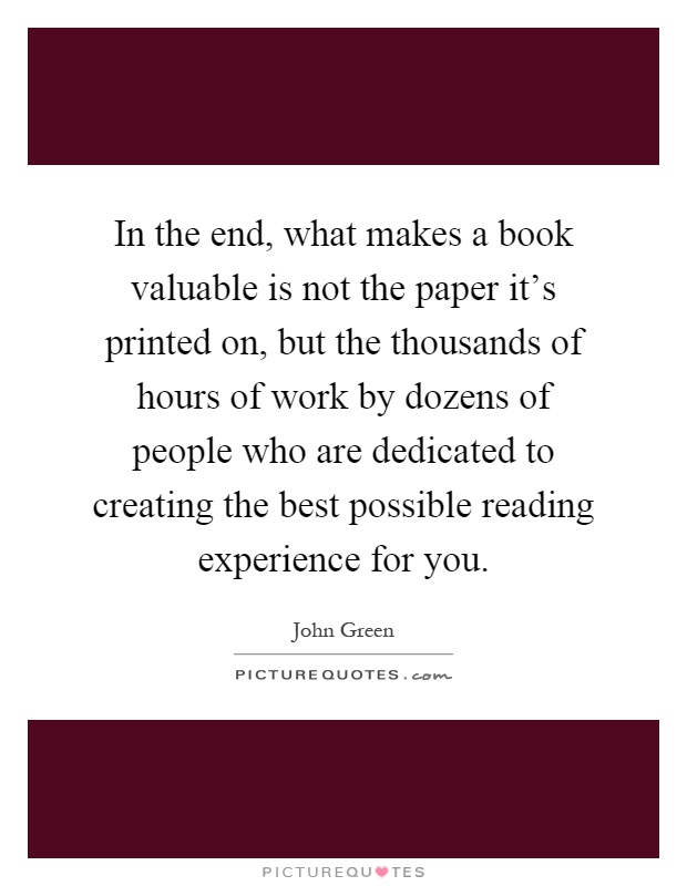 In the end, what makes a book valuable is not the paper it's printed on, but the thousands of hours of work by dozens of people who are dedicated to creating the best possible reading experience for you Picture Quote #1