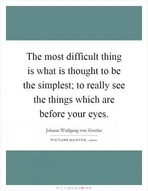 The most difficult thing is what is thought to be the simplest; to really see the things which are before your eyes Picture Quote #1