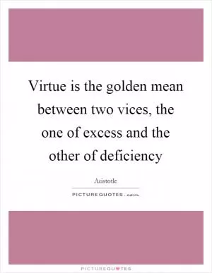 Virtue is the golden mean between two vices, the one of excess and the other of deficiency Picture Quote #1