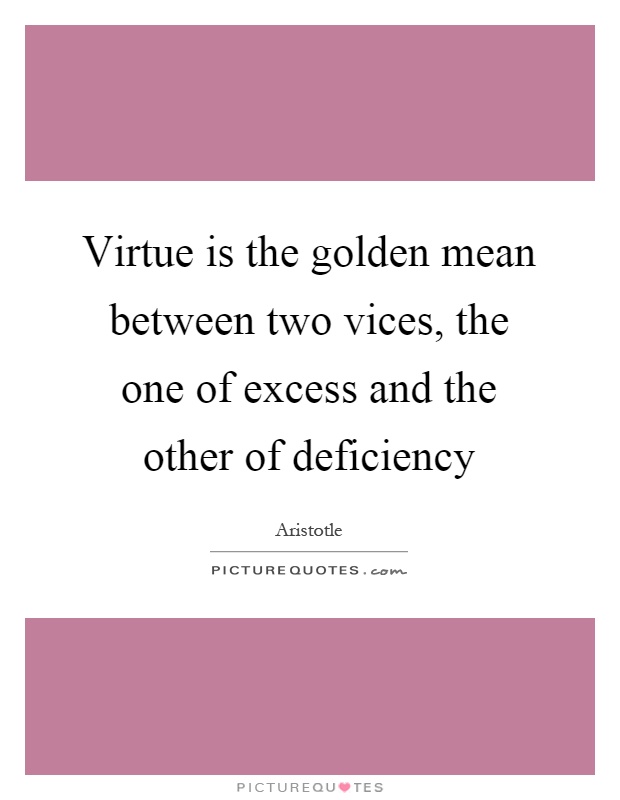 Virtue is the golden mean between two vices, the one of excess and the other of deficiency Picture Quote #1