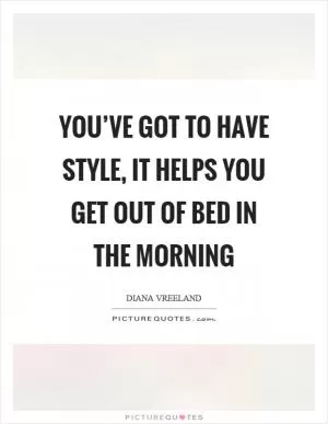 You’ve got to have style, it helps you get out of bed in the morning Picture Quote #1