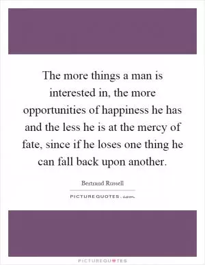 The more things a man is interested in, the more opportunities of happiness he has and the less he is at the mercy of fate, since if he loses one thing he can fall back upon another Picture Quote #1