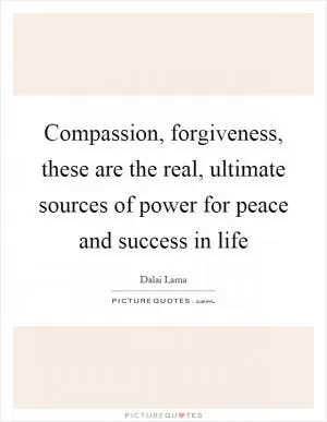 Compassion, forgiveness, these are the real, ultimate sources of power for peace and success in life Picture Quote #1