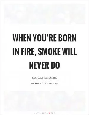 When you’re born in fire, smoke will never do Picture Quote #1