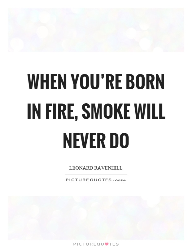 When you're born in fire, smoke will never do Picture Quote #1