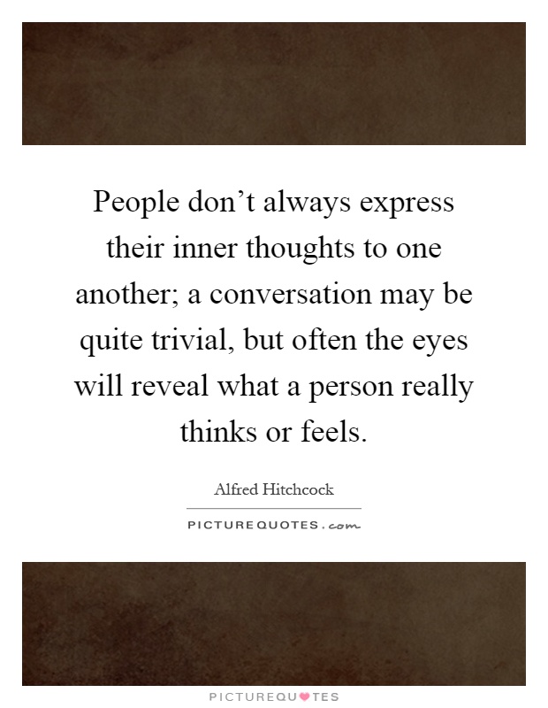People don't always express their inner thoughts to one another; a conversation may be quite trivial, but often the eyes will reveal what a person really thinks or feels Picture Quote #1
