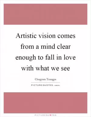Artistic vision comes from a mind clear enough to fall in love with what we see Picture Quote #1