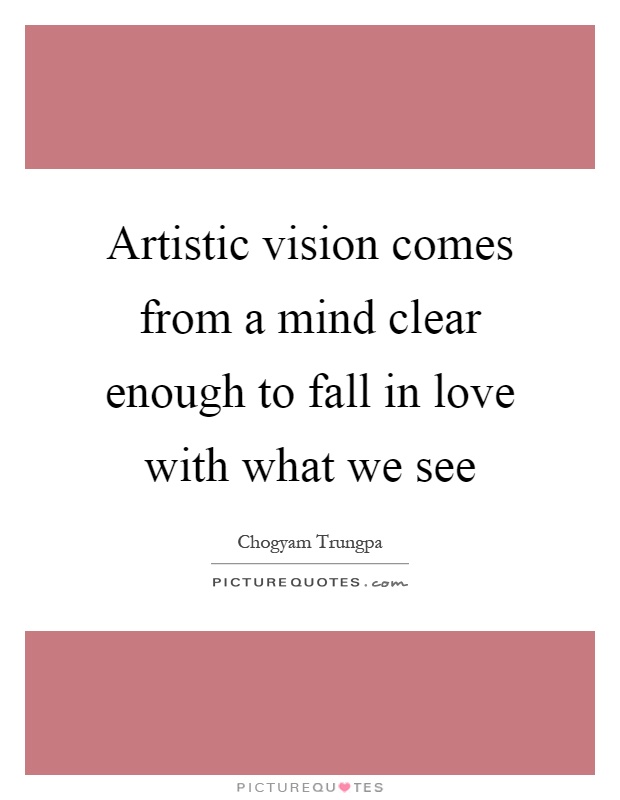 Artistic vision comes from a mind clear enough to fall in love with what we see Picture Quote #1