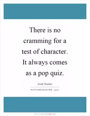 There is no cramming for a test of character. It always comes as a pop quiz Picture Quote #1