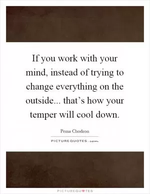 If you work with your mind, instead of trying to change everything on the outside... that’s how your temper will cool down Picture Quote #1