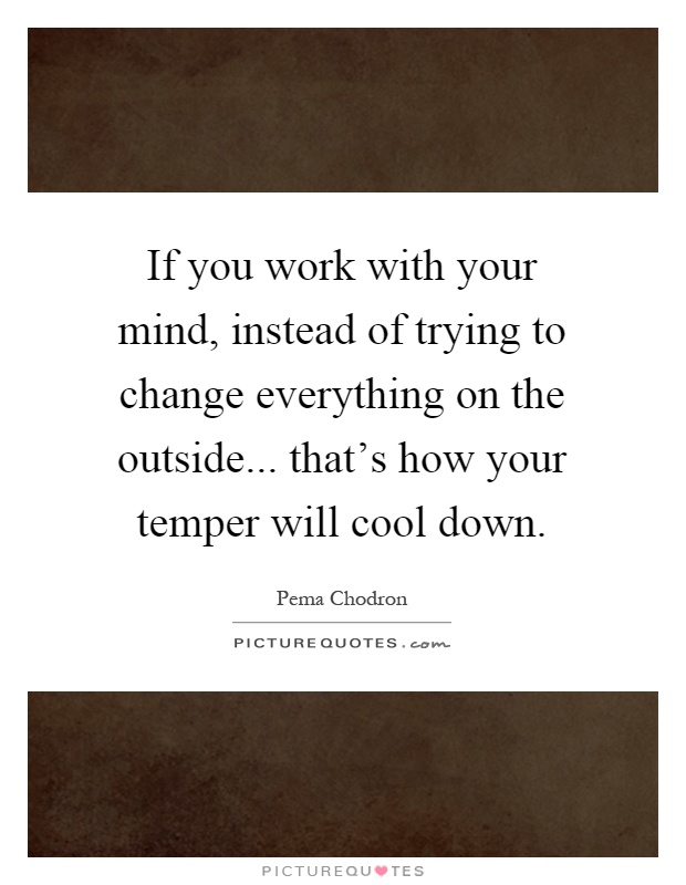 If you work with your mind, instead of trying to change everything on the outside... that's how your temper will cool down Picture Quote #1