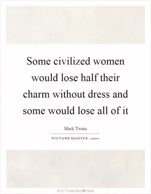 Some civilized women would lose half their charm without dress and some would lose all of it Picture Quote #1