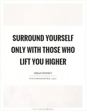 Surround yourself only with those who lift you higher Picture Quote #1