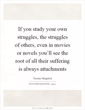 If you study your own struggles, the struggles of others, even in movies or novels you’ll see the root of all their suffering is always attachments Picture Quote #1
