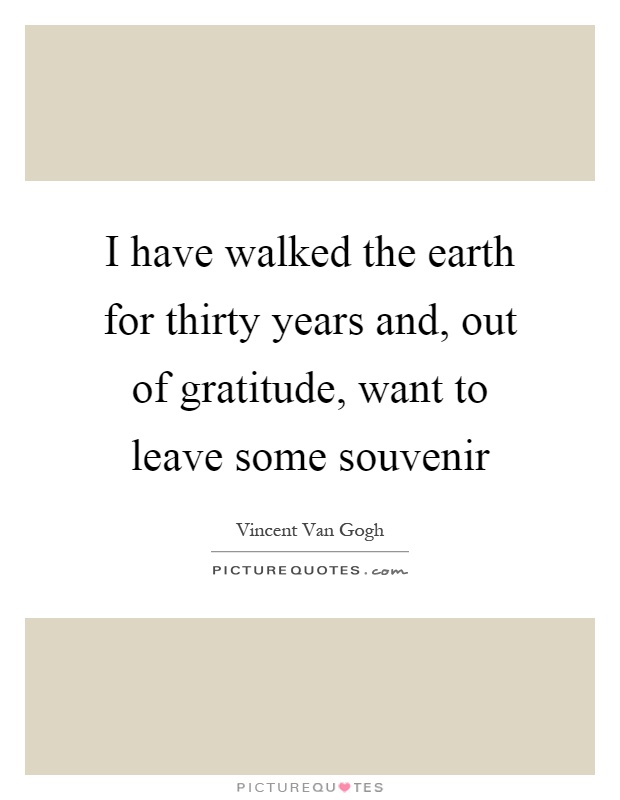 I have walked the earth for thirty years and, out of gratitude, want to leave some souvenir Picture Quote #1