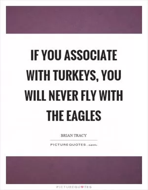 If you associate with turkeys, you will never fly with the eagles Picture Quote #1