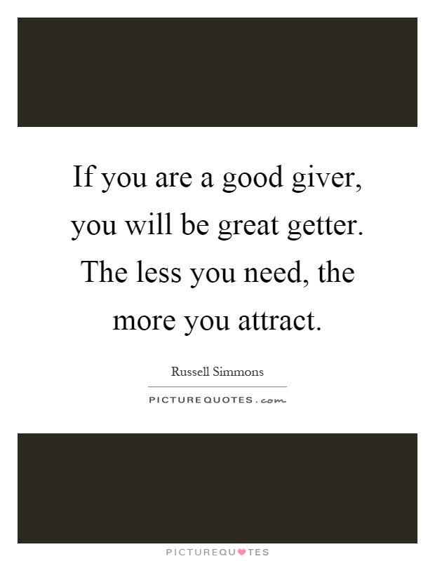 If you are a good giver, you will be great getter. The less you need, the more you attract Picture Quote #1