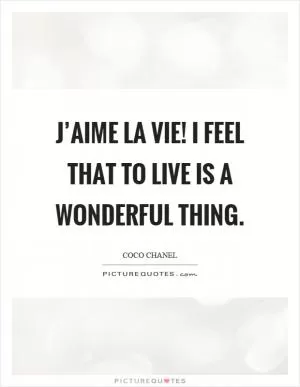 J’aime la vie! I feel that to live is a wonderful thing Picture Quote #1