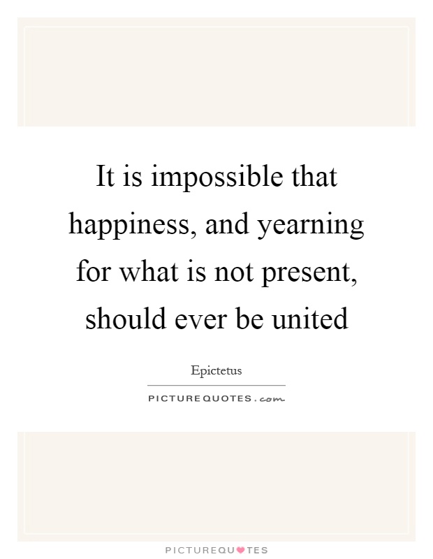 It is impossible that happiness, and yearning for what is not present, should ever be united Picture Quote #1