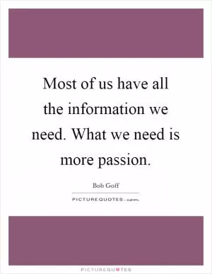 Most of us have all the information we need. What we need is more passion Picture Quote #1
