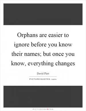 Orphans are easier to ignore before you know their names; but once you know, everything changes Picture Quote #1