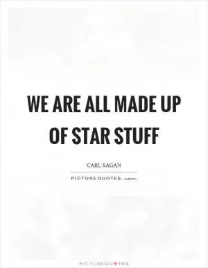 We are all made up of star stuff Picture Quote #1
